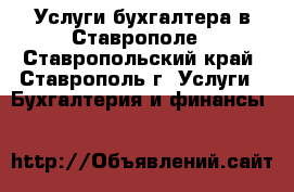 Услуги бухгалтера в Ставрополе - Ставропольский край, Ставрополь г. Услуги » Бухгалтерия и финансы   